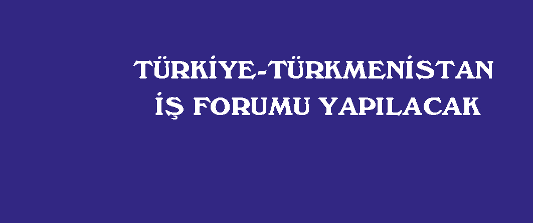 TÜRKİYE-TÜRKMENİSTAN İŞ FORUMU